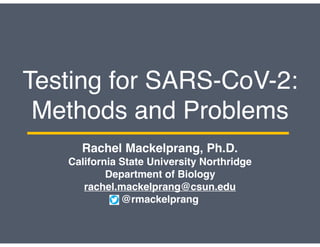 Testing for SARS-CoV-2:
Methods and Problems
Rachel Mackelprang, Ph.D.
California State University Northridge
Department of Biology
rachel.mackelprang@csun.edu
@rmackelprang
 
