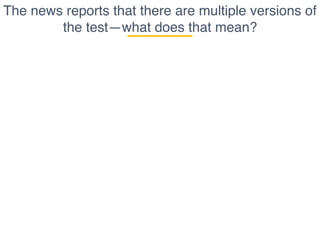 The news reports that there are multiple versions of
the test—what does that mean?
 