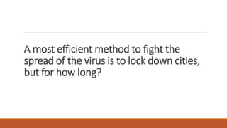 A most efficient method to fight the
spread of the virus is to lock down cities,
but for how long?
 