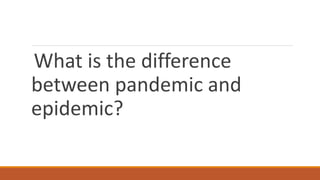 What is the difference
between pandemic and
epidemic?
 