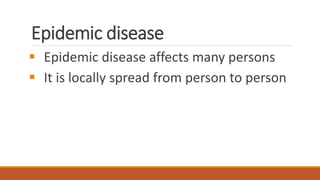 Epidemic disease
▪ Epidemic disease affects many persons
▪ It is locally spread from person to person
 