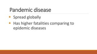 Pandemic disease
▪ Spread globally
▪ Has higher fatalities comparing to
epidemic diseases
 