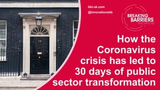 How the
Coronavirus
crisis has led to
30 days of public
sector transformation
bbi.uk.com
@innovationsbb
 