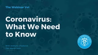 Coronavirus:
What We Need
to Know
With Anthony Chadwick
10th March 2020
The Webinar Vet
 