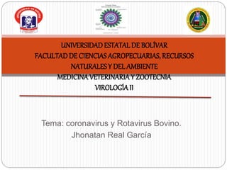 Tema: coronavirus y Rotavirus Bovino.
Jhonatan Real García
UNIVERSIDADESTATALDE BOLÍVAR
FACULTADDE CIENCIAS AGROPECUARIAS, RECURSOS
NATURALESY DEL AMBIENTE
MEDICINAVETERINARIAY ZOOTECNIA
VIROLOGÍA II
 