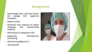 Management
 Hemorrhagic fever, and renal failure
are manage with supportive
treatment.
 Rodent control
 Protection from exposure to rodent
droppings and contaminated
material.
 Maintanance of adequate of O2.
 Supporting hemodynamic
functioning.
 Antiviral drug Ribavirin is
some benefit
 