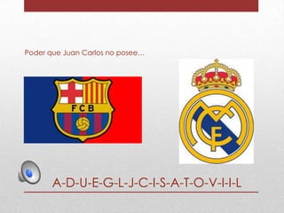 Poder que Juan Carlos no posee…

A-D-U-E-G-L-J-C-I-S-A-T-O-V-I-I-L

 