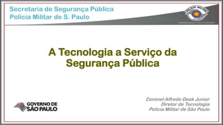 Secretaria de Segurança Pública
A Tecnologia a Serviço da
Segurança Pública
Polícia Militar de S. Paulo
Coronel Alfredo Deak Junior
Diretor de Tecnologia
Polícia Militar de São Paulo
 
