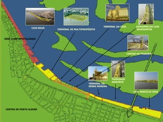 CENTRO DE PORTO ALEGRE 
ÁREA A SER REVITALIZADA 
CAIS MAUÁ 
TERMINAL DE MULTIPROPÓSITO 
TERMINAL DA CESA 
ARMAZÉNS DO CAIS 
NAVEGANTES 
CENTRO DE PESAGEM 
CAIS MARCÍLIO DIAS 
TERMINAIS 
AREEIROS 
TERMINAL DA 
SERRA MORENA  