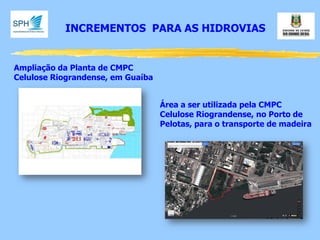 INCREMENTOS PARA AS HIDROVIAS 
Ampliação da Planta de CMPC 
Celulose Riograndense, em Guaíba 
Área a ser utilizada pela CMPC 
Celulose Riograndense, no Porto de 
Pelotas, para o transporte de madeira  