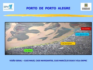 VISÃO GERAL – CAIS MAUÁ, CAIS NAVEGANTES, CAIS MARCÍLIO DIAS E VILA DEPRC 
PORTO DE PORTO ALEGRE 
Cais Navegantes 
Cais Mauá 
Cais Marcílio Dias 
Vila DEPRC  