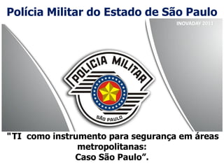 Polícia Militar do Estado de São Paulo
                                    INOVADAY 2011




“ TI como instrumento para segurança em áreas
              metropolitanas:
              Caso São Paulo”.
 