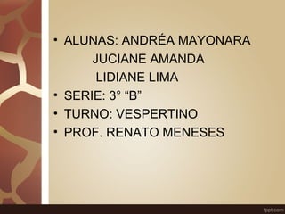 • ALUNAS: ANDRÉA MAYONARA 
JUCIANE AMANDA 
LIDIANE LIMA 
• SERIE: 3° “B” 
• TURNO: VESPERTINO 
• PROF. RENATO MENESES 
 