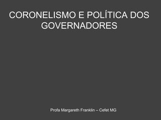 CORONELISMO E POLÍTICA DOS
GOVERNADORES
Profa Margareth Franklin – Cefet MG
 