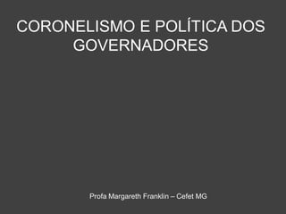 CORONELISMO E POLÍTICA DOS
GOVERNADORES
Profa Margareth Franklin – Cefet MG
 