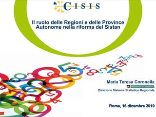 Il ruolo delle Regioni e delle Province Autonome nella riforma del Sistan Maria Teresa Coronella Roma, 16 dicembre 2010 Direzione Sistema Statistico Regionale 