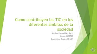 Como contribuyen las TIC en los
diferentes ámbitos de la
sociedad
Nombre Coronel Luz Rocío
Grupo M1C3G29
CoronelLuz_Rocio_M01S4PI
 