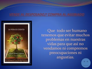 Que todo ser humano
tenemos que evitar muchos
problemas en nuestras
vidas para que así no
vendamos ni compremos
preocupaciones ni
angustias.