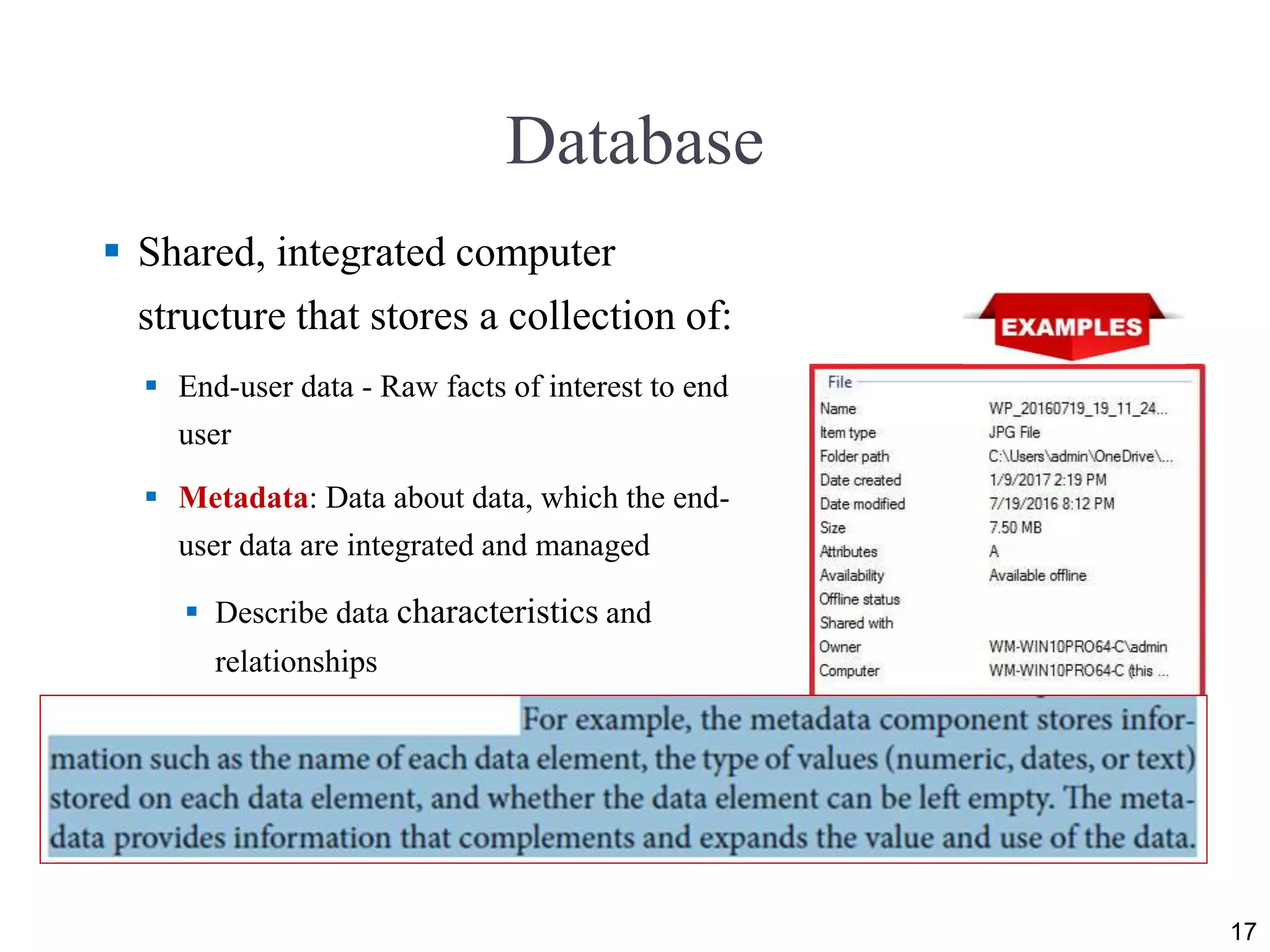 Database
 Shared, integrated computer
structure that stores a collection of:
 End-user data - Raw facts of interest to end
user
 Metadata: Data about data, which the end-
user data are integrated and managed
 Describe data characteristics and
relationships
17
 