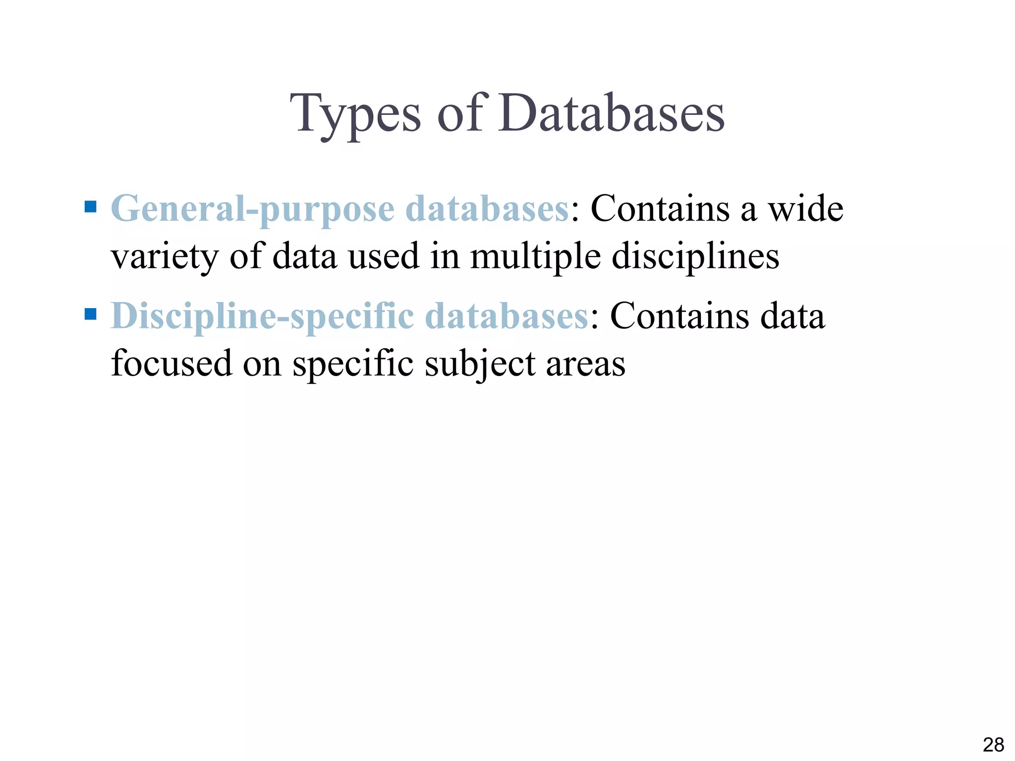Types of Databases
 General-purpose databases: Contains a wide
variety of data used in multiple disciplines
 Discipline-specific databases: Contains data
focused on specific subject areas
28
 