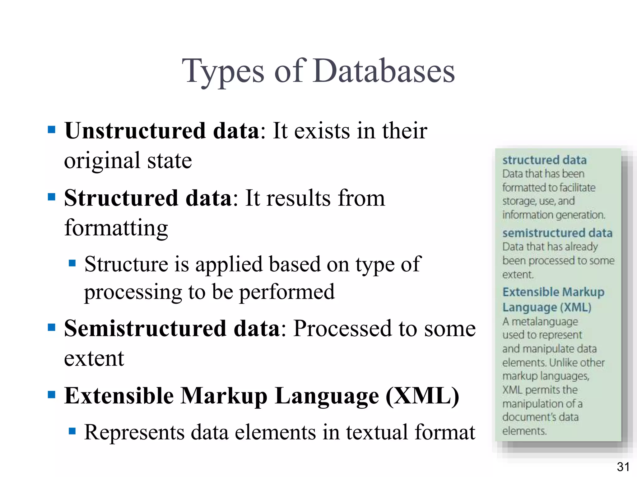 Types of Databases
 Unstructured data: It exists in their
original state
 Structured data: It results from
formatting
 Structure is applied based on type of
processing to be performed
 Semistructured data: Processed to some
extent
 Extensible Markup Language (XML)
 Represents data elements in textual format
31
 