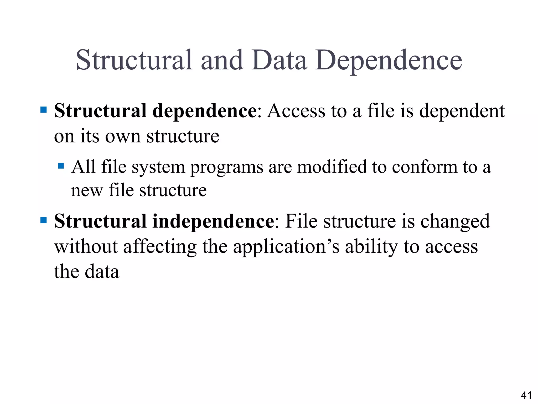 Structural and Data Dependence
 Structural dependence: Access to a file is dependent
on its own structure
 All file system programs are modified to conform to a
new file structure
 Structural independence: File structure is changed
without affecting the application’s ability to access
the data
41
 