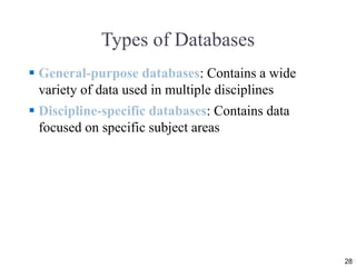 Types of Databases
 General-purpose databases: Contains a wide
variety of data used in multiple disciplines
 Discipline-specific databases: Contains data
focused on specific subject areas
28
 