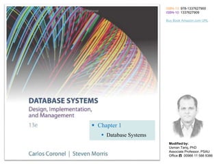  Chapter 1
 Database Systems
ISBN-13: 978-1337627900
ISBN-10: 1337627909
Buy Book Amazon.com URL
Modified by:
Usman Tariq, PhD
Associate Professor, PSAU
Office ☎ 00966 11 588 8386
 