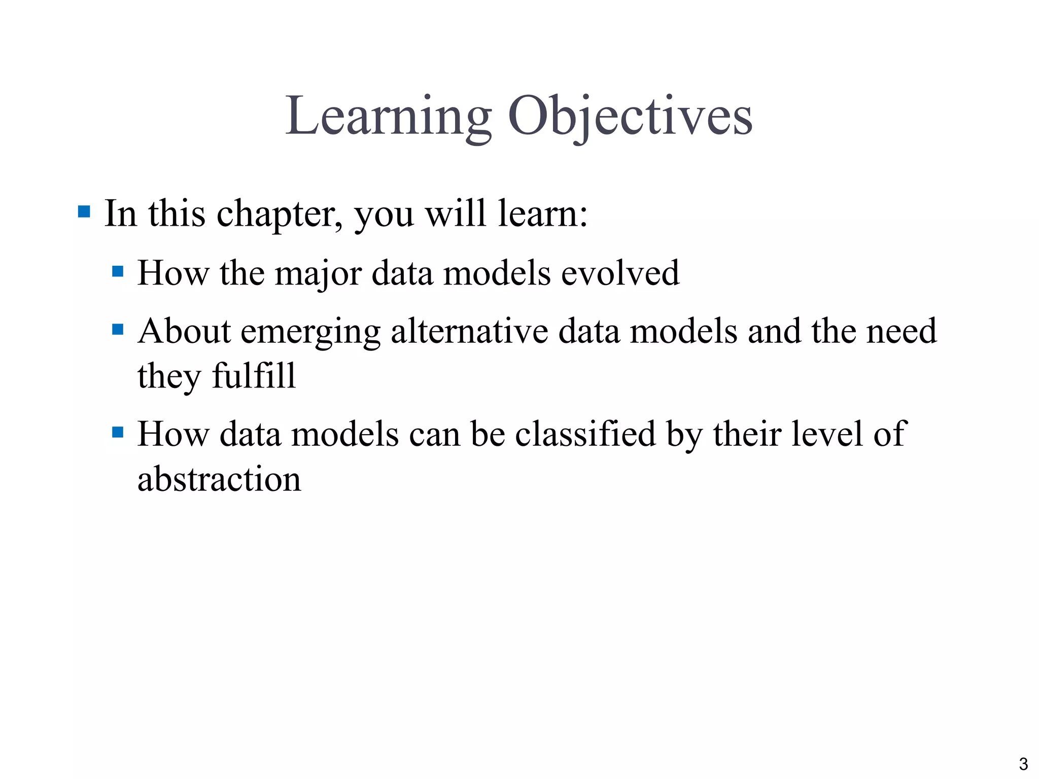 Learning Objectives  In this chapter, you will learn:  How the major data models evolved  About emerging alternative data models and the need they fulfill  How data models can be classified by their level of abstraction 3 