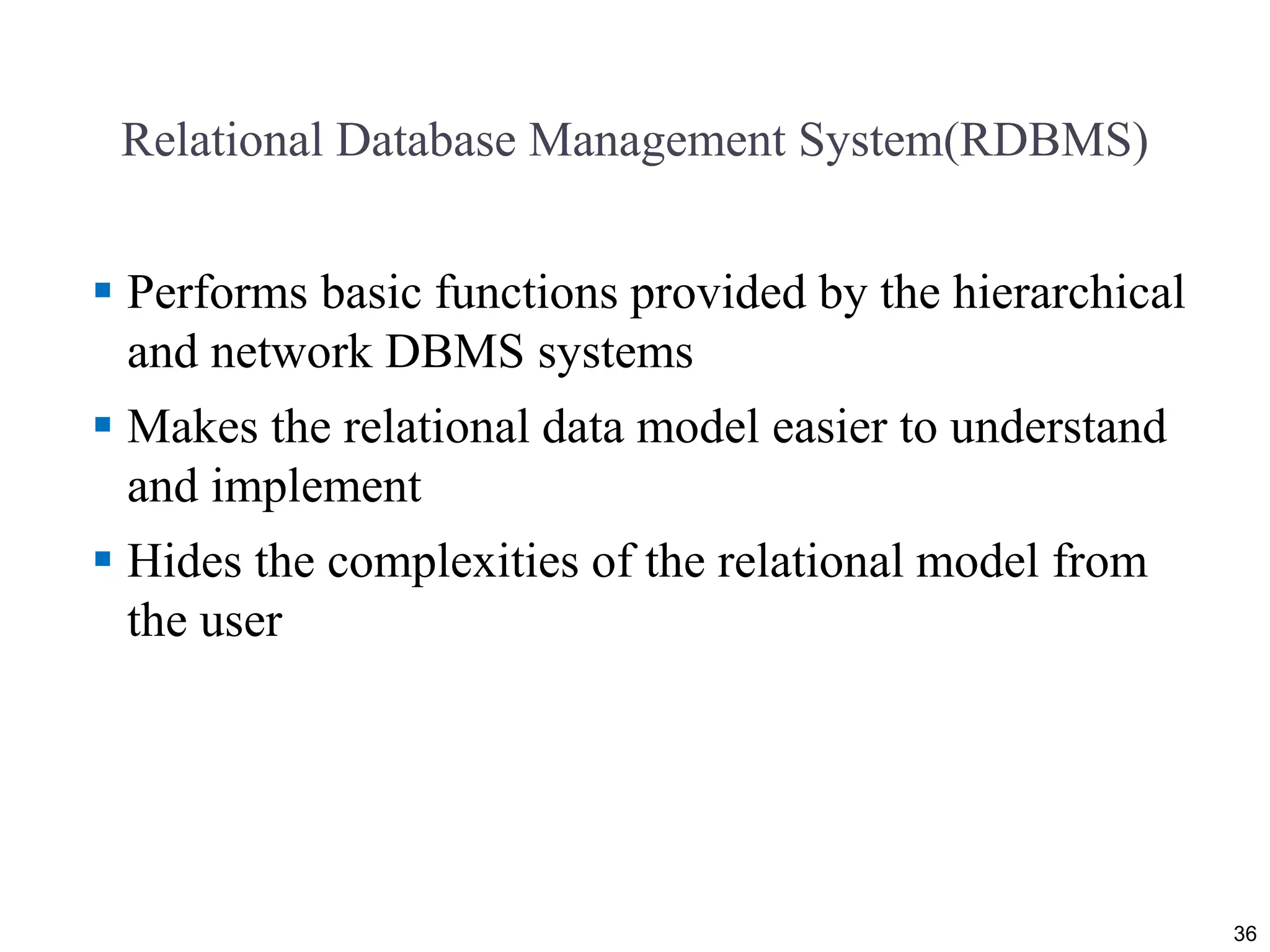 Relational Database Management System(RDBMS)
 Performs basic functions provided by the hierarchical
and network DBMS systems
 Makes the relational data model easier to understand
and implement
 Hides the complexities of the relational model from
the user
36
 