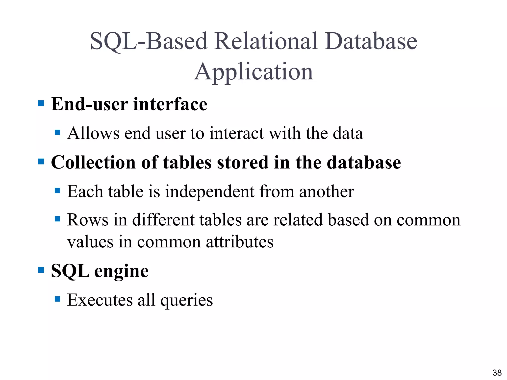 SQL-Based Relational Database
Application
 End-user interface
 Allows end user to interact with the data
 Collection of tables stored in the database
 Each table is independent from another
 Rows in different tables are related based on common
values in common attributes
 SQL engine
 Executes all queries
38
 