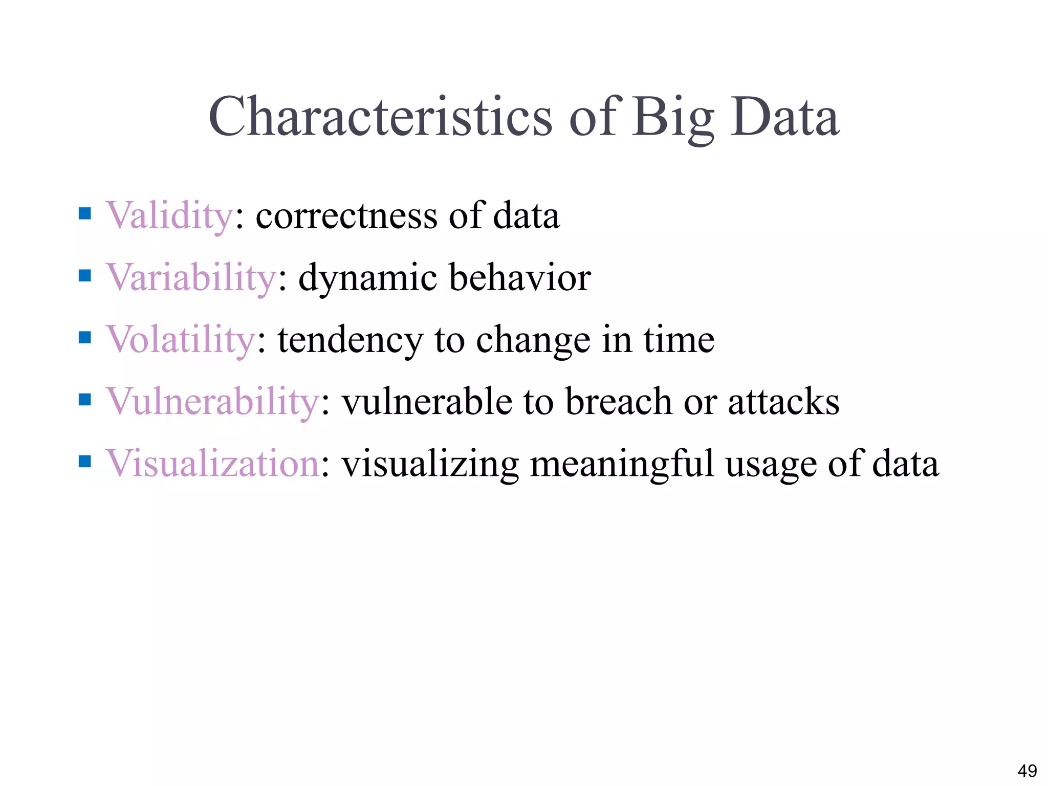 Characteristics of Big Data
 Validity: correctness of data
 Variability: dynamic behavior
 Volatility: tendency to change in time
 Vulnerability: vulnerable to breach or attacks
 Visualization: visualizing meaningful usage of data
49
 