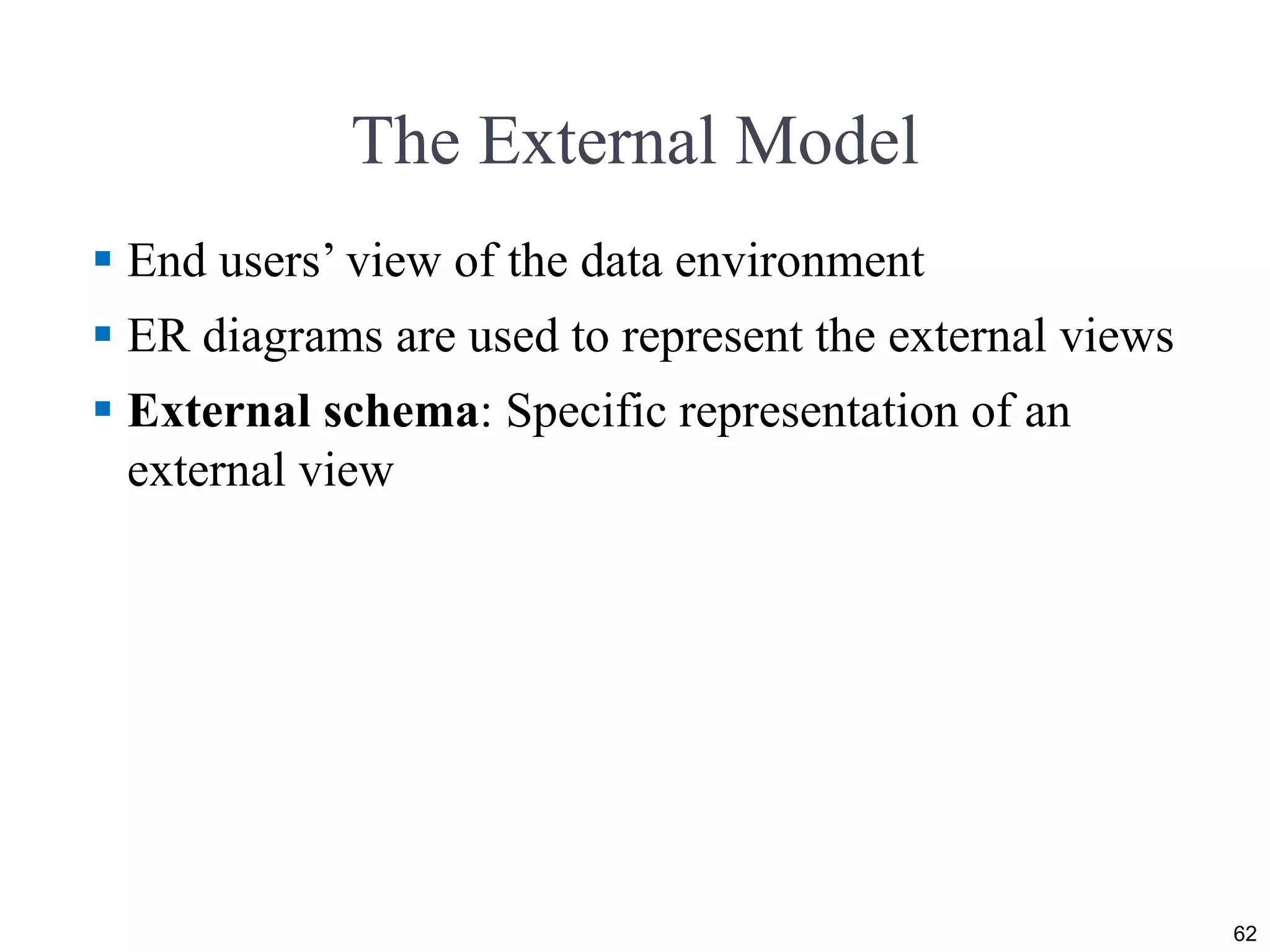 The External Model
 End users’ view of the data environment
 ER diagrams are used to represent the external views
 External schema: Specific representation of an
external view
62
 