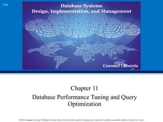 Database Systems
Design, Implementation, and Management
Coronel | Morris
11e
©2015 Cengage Learning. All Rights Reserved. May not be scanned, copied or duplicated, or posted to a publicly accessible website, in whole or in part.
Chapter 11
Database Performance Tuning and Query
Optimization
 