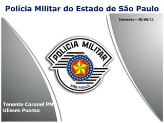 Polícia Militar do Estado de São Paulo
                            Inovaday – 30/06/11




Tenente Coronel PM
Ulisses Puosso
 