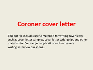 Coroner cover letter
This ppt file includes useful materials for writing cover letter
such as cover letter samples, cover letter writing tips and other
materials for Coroner job application such as resume
writing, interview questions…

 