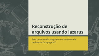 Reconstrução de
arquivos usando lazarus
Será que quando apagamos um arquivos ele
realmente foi apagado?
 