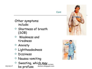 Cont
Other symptoms
include:
 Shortness of breath
(SOB)
 Weakness and
tiredness
 Anxiety
 Lightheadedness
 Dizziness
 Nausea vomiting
 Sweating, which may
be profuse03/10/17
www.health-nurses-
doctors.blogspot.com
 