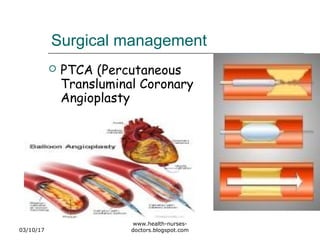 Surgical management
 PTCA (Percutaneous
Transluminal Coronary
Angioplasty
03/10/17
www.health-nurses-
doctors.blogspot.com
 