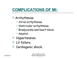 COMPLICATIONS OF MI:
 Arrhythmias
 Atrial arrhythmias.
 Ventricular arrhythmias.
 Bradycardia and heart block.
 Asystol.
 Hypertension.
 LV failure.
 Cardiogenic shock.
03/10/17
www.health-nurses-
doctors.blogspot.com
 