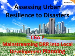 Assessing Urban
Resilience to Disasters
CBA 7
Mainstreaming DRR into Local
Development Planning
 