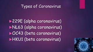 Types of Coronavirus
229E (alpha coronavirus)
NL63 (alpha coronavirus)
OC43 (beta coronavirus)
HKU1 (beta coronavirus)
 