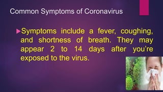 Common Symptoms of Coronavirus
Symptoms include a fever, coughing,
and shortness of breath. They may
appear 2 to 14 days after you’re
exposed to the virus.
 