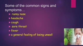 Some of the common signs and
symptoms…
 runny nose
 headache
 cough
 sore throat
 fever
 a general feeling of being unwell
 