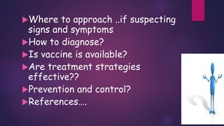 Where to approach ..if suspecting
signs and symptoms
How to diagnose?
Is vaccine is available?
Are treatment strategies
effective??
Prevention and control?
References….
 