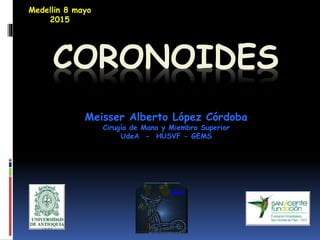 CORONOIDES
Medellin 8 mayo
2015
Meisser Alberto López Córdoba
Cirugía de Mano y Miembro Superior
UdeA - HUSVF - GEMS
GEMS
 