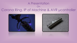 A Presentation
On
Corona Ring, IP of Machine & AVR µcontroller
 