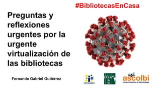 Preguntas y
reflexiones
urgentes por la
urgente
virtualización de
las bibliotecas
Fernando Gabriel Gutiérrez
#BibliotecasE...