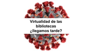 Virtualidad de las
bibliotecas
¿llegamos tarde?
 