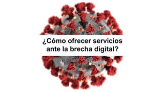¿Cómo ofrecer servicios
ante la brecha digital?
 